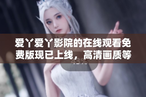 爱丫爱丫影院的在线观看免费版现已上线，高清画质等你来体验