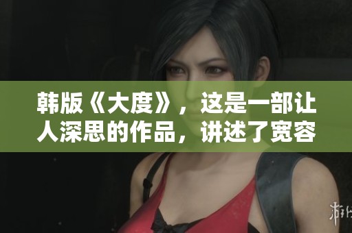 韩版《大度》，这是一部让人深思的作品，讲述了宽容与理解的故事。