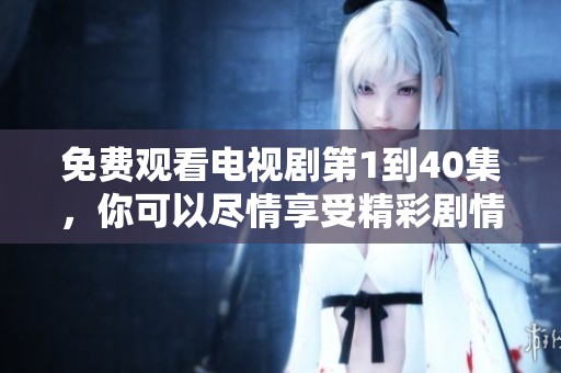 免费观看电视剧第1到40集，你可以尽情享受精彩剧情的时光！