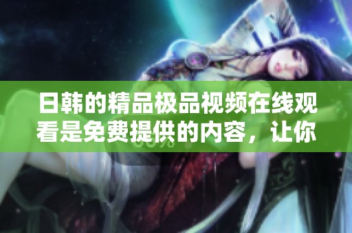 日韩的精品极品视频在线观看是免费提供的内容，让你尽情享受不一样的观看体验