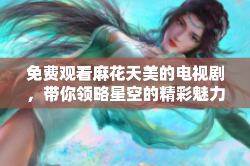 免费观看麻花天美的电视剧，带你领略星空的精彩魅力