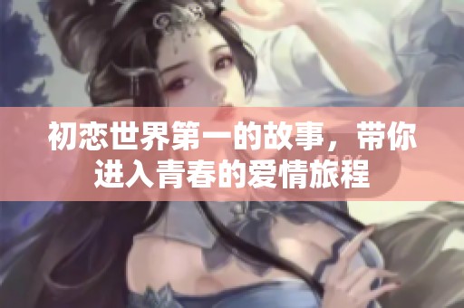 初恋世界第一的故事，带你进入青春的爱情旅程