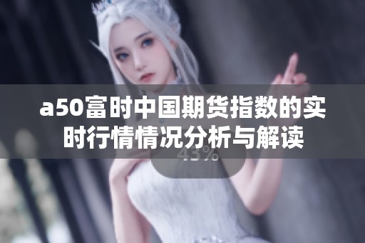 a50富时中国期货指数的实时行情情况分析与解读