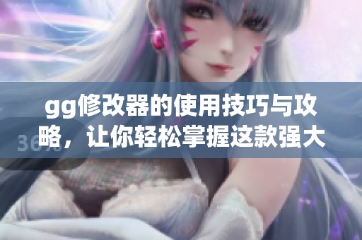 gg修改器的使用技巧与攻略，让你轻松掌握这款强大工具
