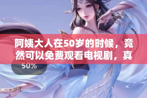 阿姨大人在50岁的时候，竟然可以免费观看电视剧，真是太精彩了