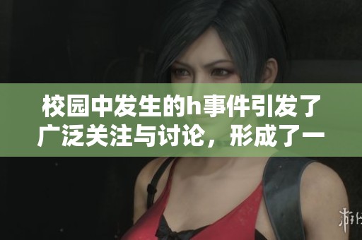 校园中发生的h事件引发了广泛关注与讨论，形成了一种全新的社会现象