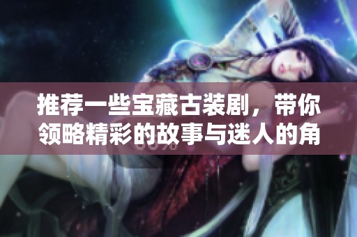 推荐一些宝藏古装剧，带你领略精彩的故事与迷人的角色