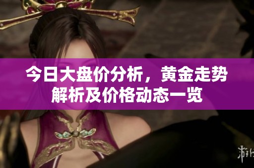 今日大盘价分析，黄金走势解析及价格动态一览