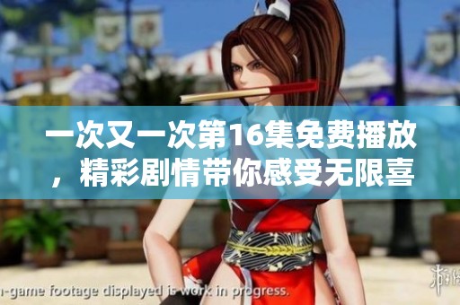 一次又一次第16集免费播放，精彩剧情带你感受无限喜悦与感动