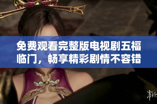 免费观看完整版电视剧五福临门，畅享精彩剧情不容错过
