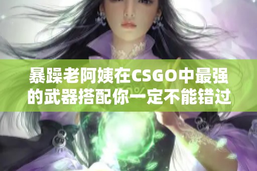 暴躁老阿姨在CSGO中最强的武器搭配你一定不能错过