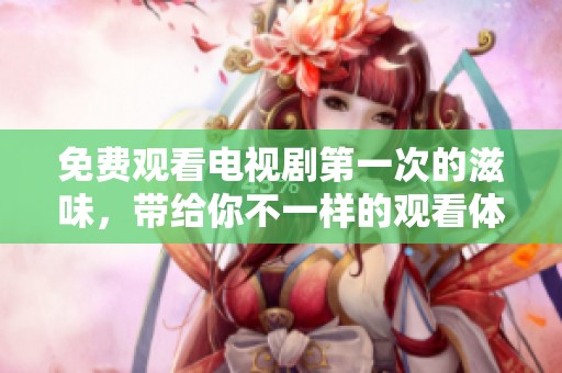 免费观看电视剧第一次的滋味，带给你不一样的观看体验和感受