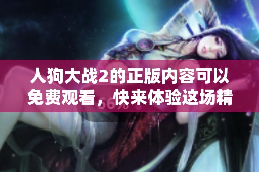 人狗大战2的正版内容可以免费观看，快来体验这场精彩的对决吧