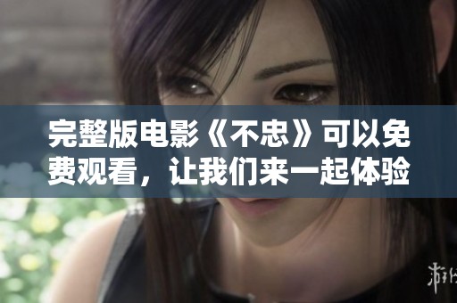 完整版电影《不忠》可以免费观看，让我们来一起体验这部引人入胜的故事吧！