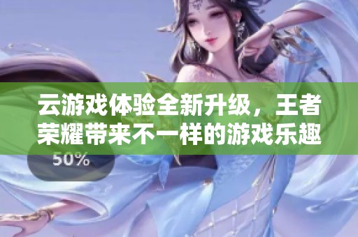 云游戏体验全新升级，王者荣耀带来不一样的游戏乐趣