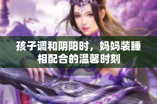 孩子调和阴阳时，妈妈装睡相配合的温馨时刻
