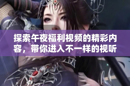 探索午夜福利视频的精彩内容，带你进入不一样的视听体验世界！