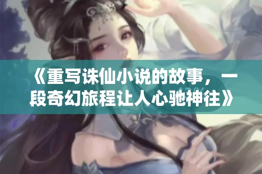 《重写诛仙小说的故事，一段奇幻旅程让人心驰神往》