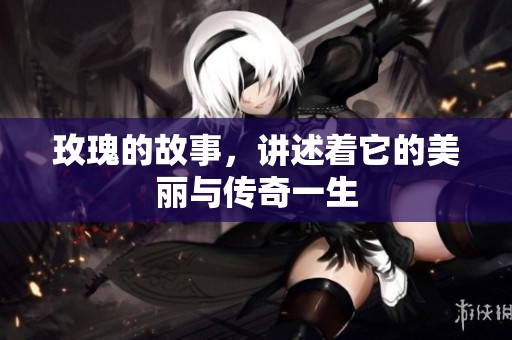 玫瑰的故事，讲述着它的美丽与传奇一生