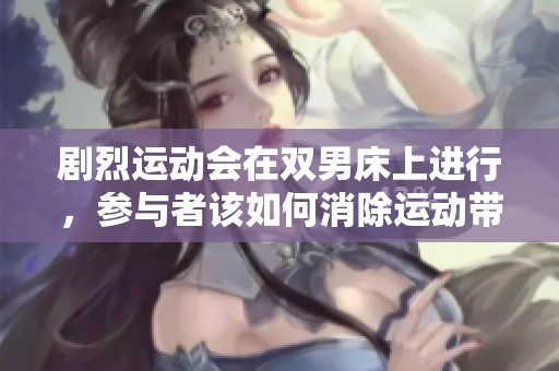 剧烈运动会在双男床上进行，参与者该如何消除运动带来的疲劳呢
