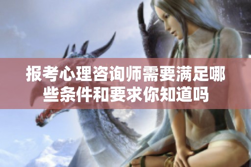 报考心理咨询师需要满足哪些条件和要求你知道吗