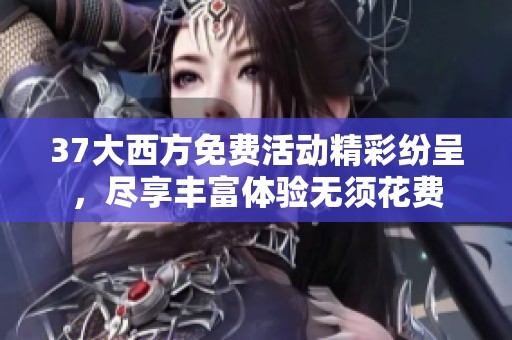 37大西方免费活动精彩纷呈，尽享丰富体验无须花费