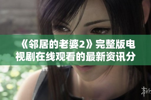 《邻居的老婆2》完整版电视剧在线观看的最新资讯分享与推荐
