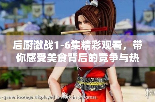后厨激战1-6集精彩观看，带你感受美食背后的竞争与热血！