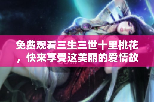 免费观看三生三世十里桃花，快来享受这美丽的爱情故事吧！