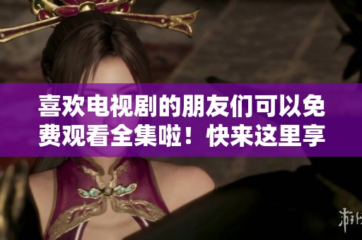 喜欢电视剧的朋友们可以免费观看全集啦！快来这里享受你的精彩影视之旅！