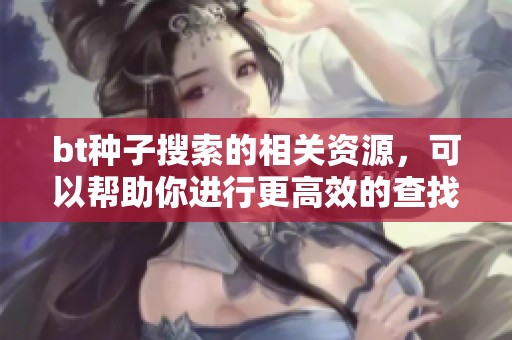 bt种子搜索的相关资源，可以帮助你进行更高效的查找与下载