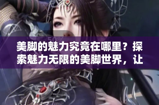 美脚的魅力究竟在哪里？探索魅力无限的美脚世界，让我们一起揭晓。