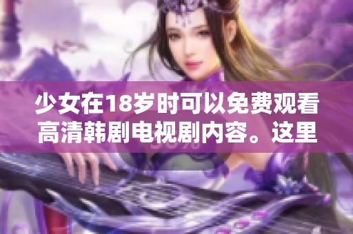 少女在18岁时可以免费观看高清韩剧电视剧内容。这里有精彩的剧情等你来体验。