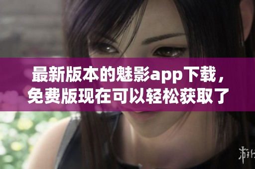 最新版本的魅影app下载，免费版现在可以轻松获取了