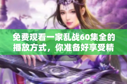 免费观看一家乱战60集全的播放方式，你准备好享受精彩内容了吗