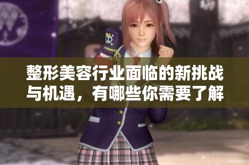 整形美容行业面临的新挑战与机遇，有哪些你需要了解的要素呢