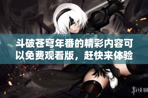 斗破苍穹年番的精彩内容可以免费观看版，赶快来体验这部动漫吧！