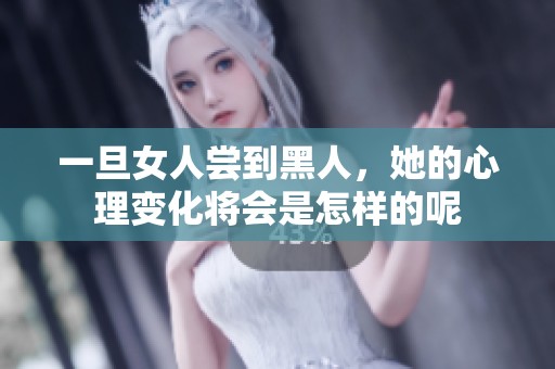 一旦女人尝到黑人，她的心理变化将会是怎样的呢