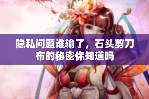 隐私问题谁输了，石头剪刀布的秘密你知道吗
