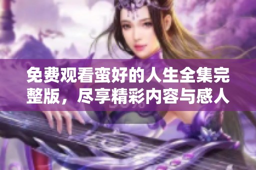 免费观看蛮好的人生全集完整版，尽享精彩内容与感人故事
