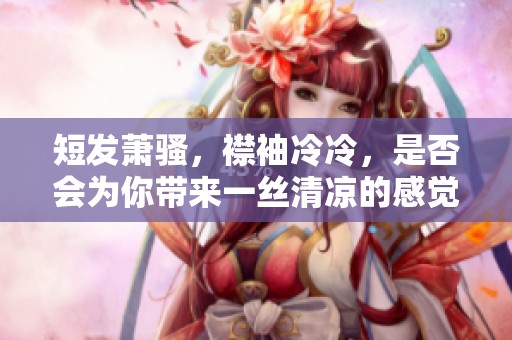 短发萧骚，襟袖冷冷，是否会为你带来一丝清凉的感觉呢