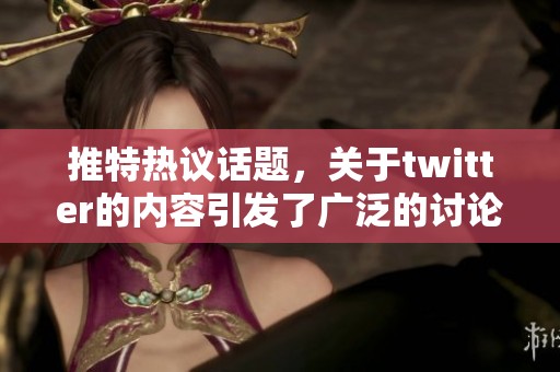 推特热议话题，关于twitter的内容引发了广泛的讨论与关注
