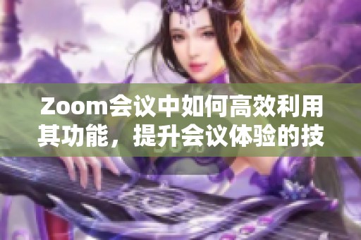 Zoom会议中如何高效利用其功能，提升会议体验的技巧与方法分享