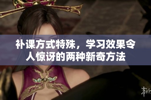 补课方式特殊，学习效果令人惊讶的两种新奇方法