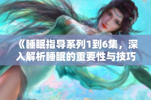 《睡眠指导系列1到6集，深入解析睡眠的重要性与技巧》