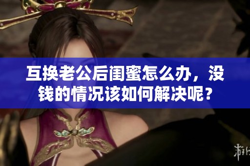 互换老公后闺蜜怎么办，没钱的情况该如何解决呢？