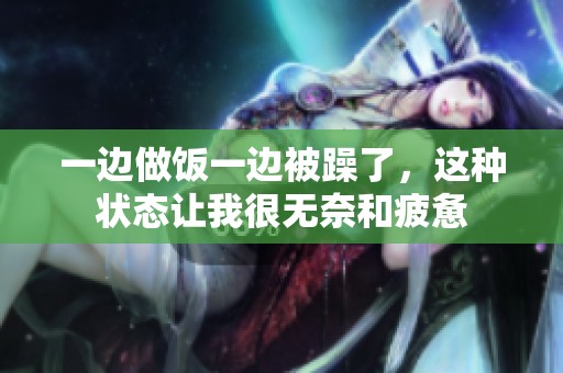 一边做饭一边被躁了，这种状态让我很无奈和疲惫
