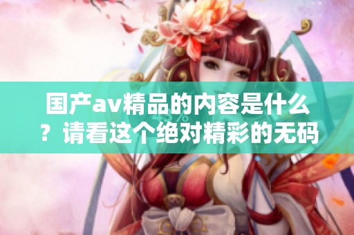 国产**精品的内容是什么？请看这个绝对精彩的**一区二区三区！