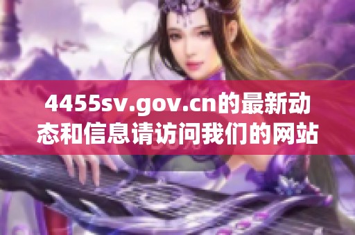 4455sv.gov.cn的最新动态和信息请访问我们的网站，了解更多内容。