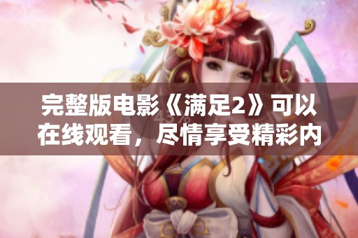 完整版电影《满足2》可以在线观看，尽情享受精彩内容与绝佳体验